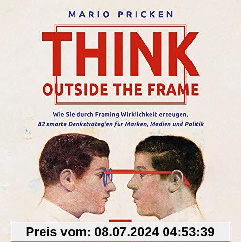 Think Outside the Frame: Wie Sie durch Framing Wirklichkeit erzeugen. 82 smarte Denkstrategien für Marken, Medien und Politik