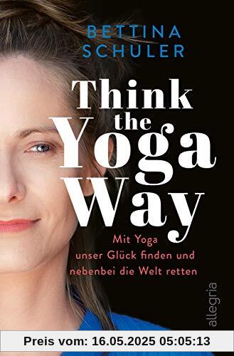 Think The Yoga Way: Mit Yoga unser Glück finden und nebenbei die Welt retten