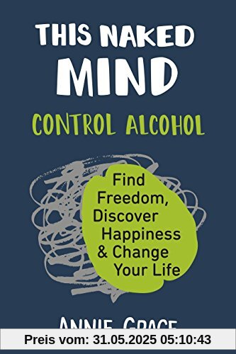 This Naked Mind: Control Alcohol, Find Freedom, Discover Happiness & Change Your Life