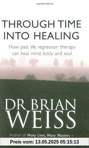 Through Time into Healing: How Past Life Regression Therapy Can Heal Mind, Body and Soul Through Time into Healing: How Past Life Regression Therapy Can Heal Mind, Body and Soul
