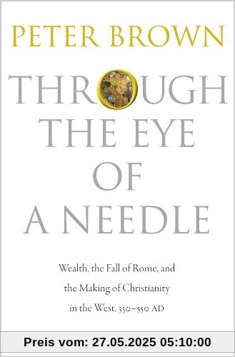 Through the Eye of a Needle: Wealth, the Fall of Rome, and the Making of Christianity in the West, 350-550 AD Through the Eye of a Needle: Wealth, the Fall of Rome, and the Making of Christianity in the West, 350-550 AD