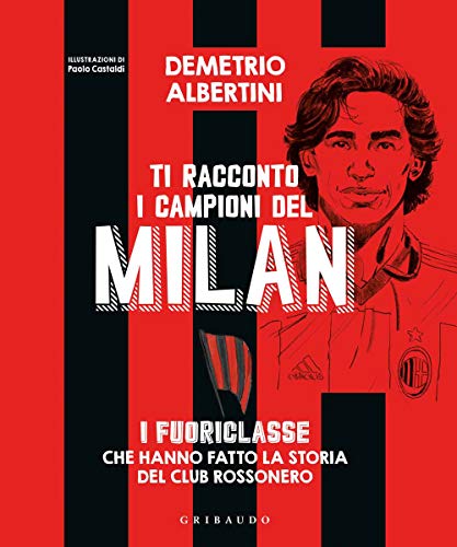 Ti racconto i campioni del Milan. I fuoriclasse che hanno fatto la storia del club rossonero. Ediz. a colori