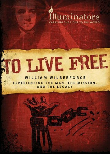 To Live Free: Experiencing the Man, the Mission, and the Legacy: William Wilberforce: Experien...