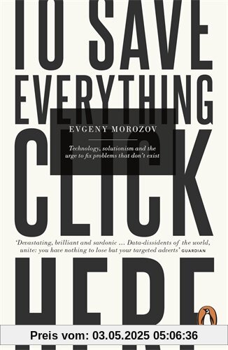 To Save Everything, Click Here: Technology, Solutionism, and the Urge to Fix Problems that Don't Exist To Save Everything, Click Here: Technology, Solutionism, and the Urge to Fix Problems that Don't Exist
