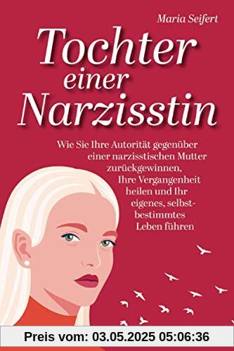 Tochter einer Narzisstin - Wie Sie Ihre Autorität gegenüber einer narzisstischen Mutter zurückgewinnen, Ihre Vergangenheit heilen und Ihr eigenes, selbstbestimmtes Leben führen