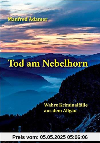 Tod am Nebelhorn: Wahre Kriminalfälle aus dem Allgäu
