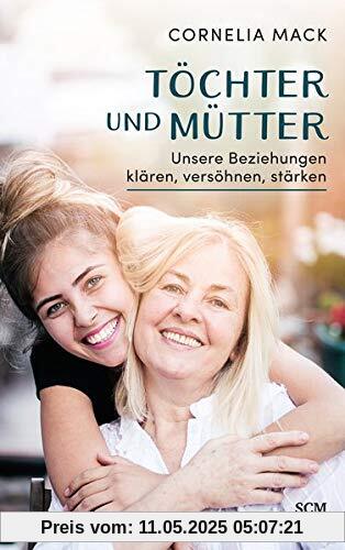 Töchter und Mütter: Unsere Beziehungen klären, versöhnen, stärken