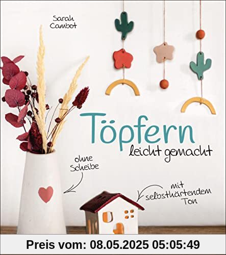 Töpfern leicht gemacht - ohne Drehscheibe, ohne Ofen, mit selbsthärtendem Ton: 20 wunderschöne DIY Töpferprojekte mit detaillierten Anleitungen und Vorlagen