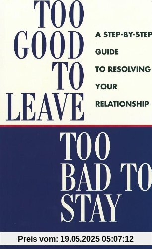 Too Good to Leave, Too Bad to Stay: A Step by Step Guide to Help You Decide Whether to Stay in or Get Out of Your Relationship