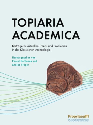 Topiaria Academica: Beiträge zu aktuellen Trends und Problemen in der Klassischen Archäologie Topiaria Academica: Beiträge zu aktuellen Trends und Problemen in der Klassischen Archäologie von Propylaeum
