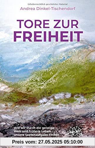 Tore zur Freiheit: Wie wir durch die geistige Welt und frühere Leben unsere Seelenaufgabe finden