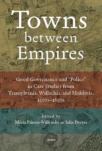 Towns Between Empires: Good Governance and "Police" in Case Studies from Transylvania, Wallachia, and Moldavia, 1500s-1800s von Central European University Press