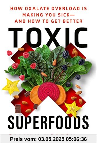 Toxic Superfoods: How Oxalate Overload Is Making You Sick--and How to Get Better