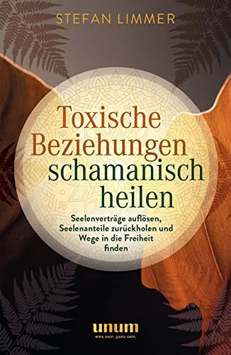Toxische Beziehungen schamanisch heilen: Seelenvertr�ge aufl�sen, Seelenanteile zur�ckholen un...