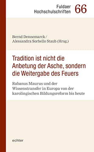 "Tradition ist nicht die Anbetung der Asche, sondern die Weitergabe des Feuers": Rabanus Maurus und der Wissenstransfer in Europa von der ... bis heute (Fuldaer Hochschulschriften)
