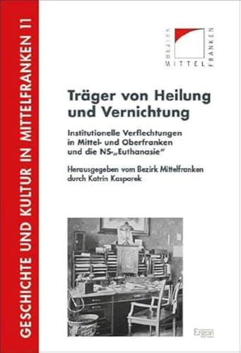 Träger von Heilung und Vernichtung: Institutionelle Verflechtungen in Mittel- und Oberfranken und die NS-„Euthanasie“ (Geschichte und Kultur in Mittelfranken)