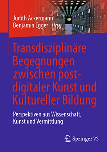 Transdisziplinäre Begegnungen zwischen postdigitaler Kunst und Kultureller Bildung: Perspektiven aus Wissenschaft, Kunst und Vermittlung von Springer VS