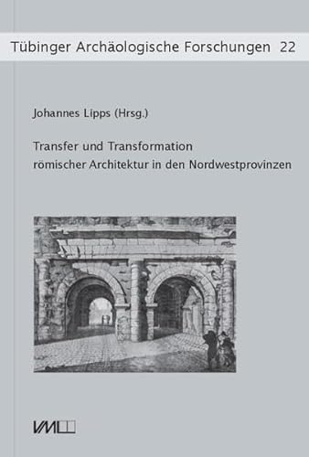 Transfer und Transformation römischer Architektur in den Nordwestprovinzen: Kolloquium vom 6. – 7. November 2015 in Tübingen (Tübinger Archäologische Forschungen)