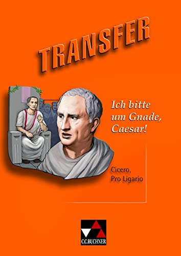 Transfer. Die Lateinlektüre / Ich bitte um Gnade, Caesar!: Cicero, Pro Ligario: Ciceros Rede Pro Ligario. Die Lateinlektüre