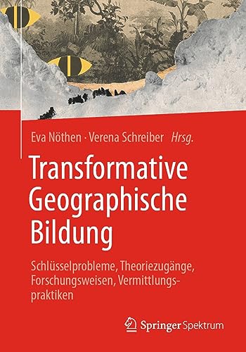 Transformative Geographische Bildung: Schlüsselprobleme, Theoriezugänge, Forschungsweisen, Vermittlungspraktiken von Springer Spektrum