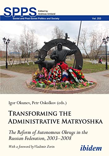 Transforming the Administrative Matryoshka: The Reform of Autonomous Okrugs in the Russian Federation, 2003–2008 (Soviet and Post-Soviet Politics and Society) von ibidem