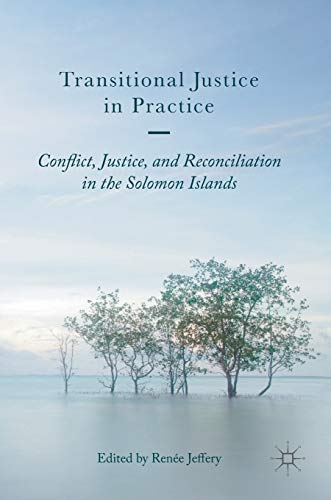 Transitional Justice in Practice: Conflict, Justice, and Reconciliation in the Solomon Islands Transitional Justice in Practice: Conflict, Justice, and Reconciliation in the Solomon Islands