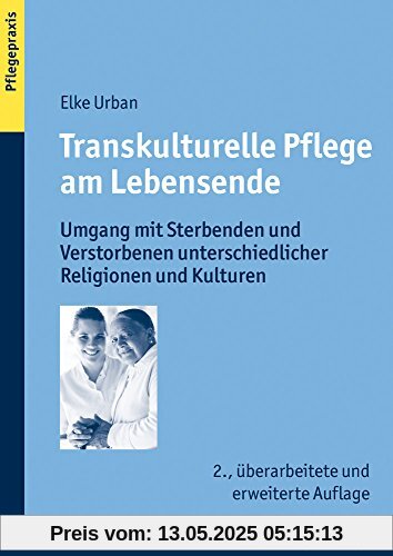 Transkulturelle Pflege am Lebensende: Umgang mit Sterbenden und Verstorbenen unterschiedlicher Religionen und Kulturen (Pflegepraxis)