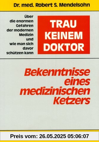 Trau keinem Doktor: Bekenntnisse eines medizinischen Ketzers. Über die enormen Gefahren der modernen Medizin und wie man sich davor schützen kann