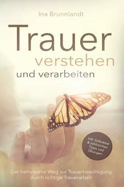 Trauer verstehen und verarbeiten: Der behutsame Weg zur Trauerbewältigung durch richtige Traue...