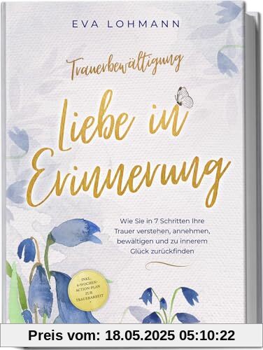Trauerbewältigung - Liebe in Erinnerung: Wie Sie in 7 Schritten Ihre Trauer verstehen, annehmen, bewältigen und zu innerem Glück zurückfinden - inkl. 4-Wochen-Action-Plan zur Trauerarbeit