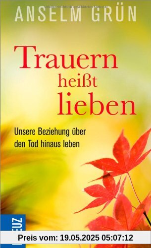 Trauern heißt lieben: Unsere Beziehung über den Tod hinaus leben Trauern heißt lieben: Unsere Beziehung über den Tod hinaus leben