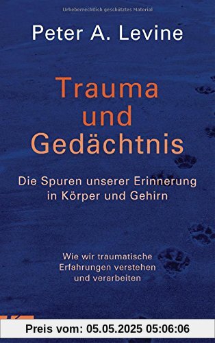 Trauma und Gedächtnis: Die Spuren unserer Erinnerung in Körper und Gehirn - Wie wir traumatische Erfahrungen verstehen und verarbeiten -