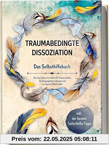 Traumabedingte Dissoziation - Das Selbsthilfebuch: Wie Sie Schritt für Schritt Ihr Trauma heilen, die Vergangenheit loslassen und zu innerem Glück finden | inkl. der besten Soforthilfe-Tipps