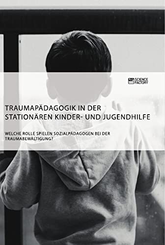 Traumapädagogik in der stationären Kinder- und Jugendhilfe. Welche Rolle spielen Sozialpädagogen bei der Traumabewältigung? Traumapädagogik in der stationären Kinder- und Jugendhilfe. Welche Rolle spielen Sozialpädagogen bei der Traumabewältigung? von Science Factory