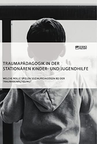 Traumapädagogik in der stationären Kinder- und Jugendhilfe. Welche Rolle spielen Sozialpädagogen bei der Traumabewältigung? von Science Factory