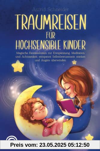 Traumreisen für hochsensible Kinder: Magische Fantasiereisen zur Entspannung, Meditation und Achtsamkeit: entspannt Selbstbewusstsein stärken und Ängste überwind Traumreisen für hochsensible Kinder: Magische Fantasiereisen zur Entspannung, Meditation und Achtsamkeit: entspannt Selbstbewusstsein stärken und Ängste überwind