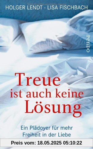 Treue ist auch keine Lösung: Ein Plädoyer für mehr Freiheit in der Liebe