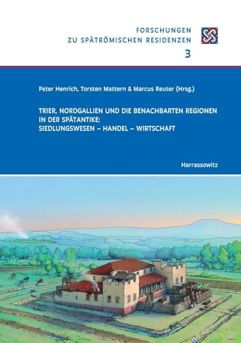 Trier, Nordgallien und die benachbarten Regionen in der Spätantike: Siedlungswesen – Handel – Wirtschaft: Begleitband zur Tagung anlässlich der ... (Forschungen zu spätrömischen Residenzen)
