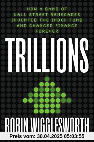 Trillions: How a Band of Wall Street Renegades Invented the Index Fund and Changed Finance Forever Trillions: How a Band of Wall Street Renegades Invented the Index Fund and Changed Finance Forever