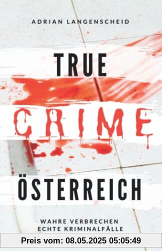 True Crime Österreich I Wahre Verbrechen – Echte Kriminalfälle: Ein erschütterndes Portrait menschlicher Abgründe (True Crime International, Band 10)