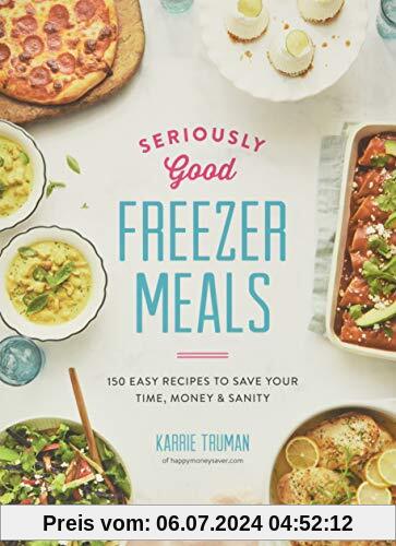 Truman, K: Seriously Good Freezer Meals: 150 Easy Recipes to Save Your Time, Money and Sanity (Seriously Good Freezer Meals: 175 Easy & Tasty Meals You Really Want to Eat)
