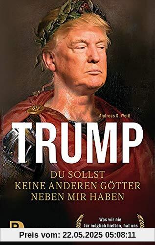Trump - Du sollst keine anderen Götter neben mir haben: Was wir nie für möglich hielten, hat uns schon verändert