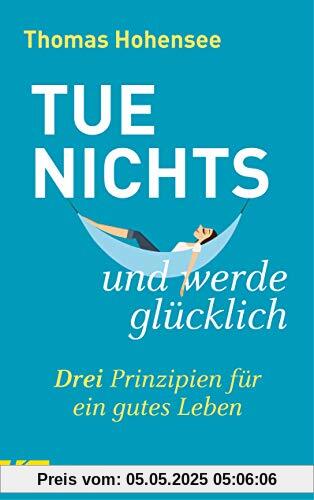 Tue nichts und werde glücklich: Drei Prinzipien für ein gutes Leben Tue nichts und werde glücklich: Drei Prinzipien für ein gutes Leben