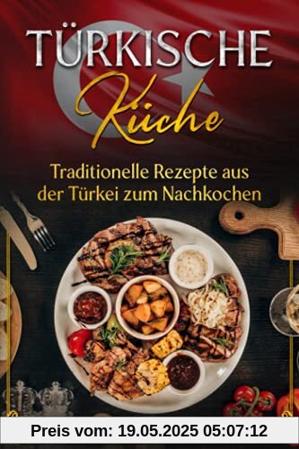 Türkische Küche: Traditionelle Rezepte aus der Türkei zum Nachkochen: Kochbuch mit über 75 orientalischen Rezepten