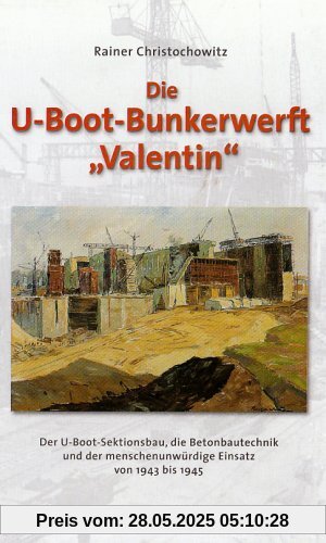 U-Boot Bunkerwerft ' Valentin': Der U-Boot-Sektionsbau, die Betonbautechnik und der menschenunwürdige Einsatz von 1943 bis 1945 U-Boot Bunkerwerft ' Valentin': Der U-Boot-Sektionsbau, die Betonbautechnik und der menschenunwürdige Einsatz von 1943 bis 1945