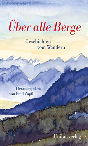 Über alle Berge: Geschichten vom Wandern. Herausgegeben von Emil Zopfi. Herausgegeben von Emil Zopfi Über alle Berge: Geschichten vom Wandern. Herausgegeben von Emil Zopfi. Herausgegeben von Emil Zopfi