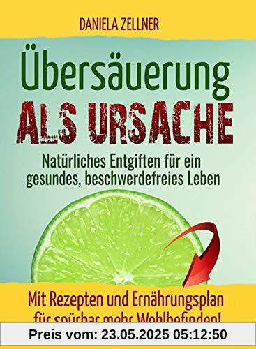 Übersäuerung als Ursache: Natürliches Entgiften für ein gesundes, beschwerdefreies Leben - Mit Rezepten und Ernährungsplan für spürbar mehr Wohlbefinden