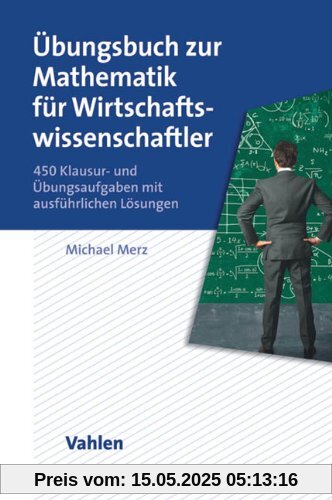 Übungsbuch zur Mathematik für Wirtschaftswissenschaftler: 450 Klausur- und Übungsaufgaben mit ausführlichen Lösungen Übungsbuch zur Mathematik für Wirtschaftswissenschaftler: 450 Klausur- und Übungsaufgaben mit ausführlichen Lösungen