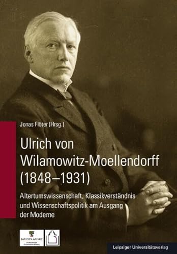 Ulrich von Wilamowitz-Moellendorff (1848-1931): Altertumswissenschaft, Klassikverständnis und Wissenschaftspolitik am Ausgang der Moderne von Leipziger Uni-Vlg