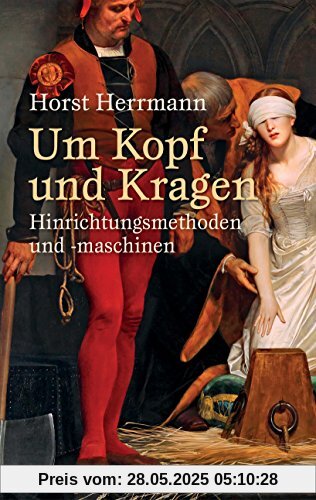 Um Kopf und Kragen: Hinrichtungsmethoden und -maschinen. Mit vielen historisch belegten Fällen